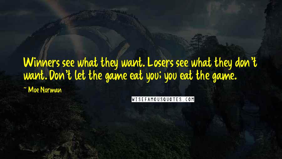 Moe Norman Quotes: Winners see what they want. Losers see what they don't want. Don't let the game eat you; you eat the game.