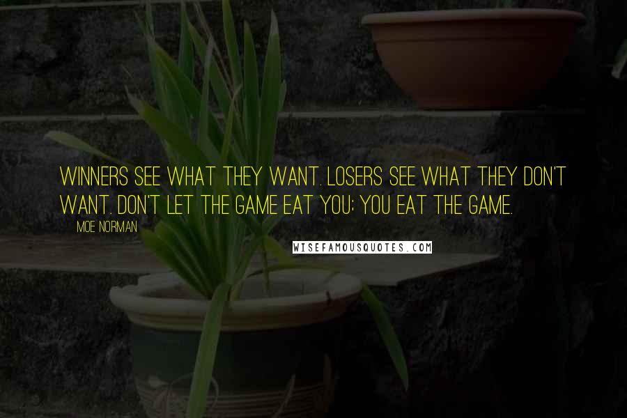 Moe Norman Quotes: Winners see what they want. Losers see what they don't want. Don't let the game eat you; you eat the game.