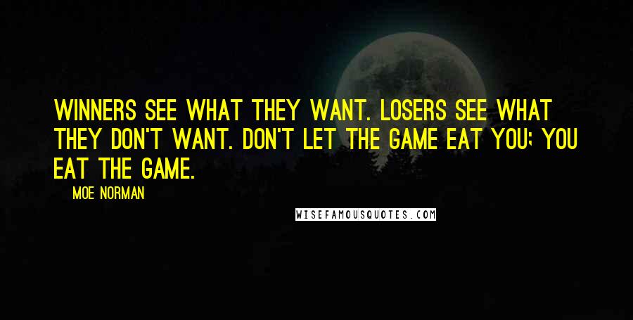 Moe Norman Quotes: Winners see what they want. Losers see what they don't want. Don't let the game eat you; you eat the game.