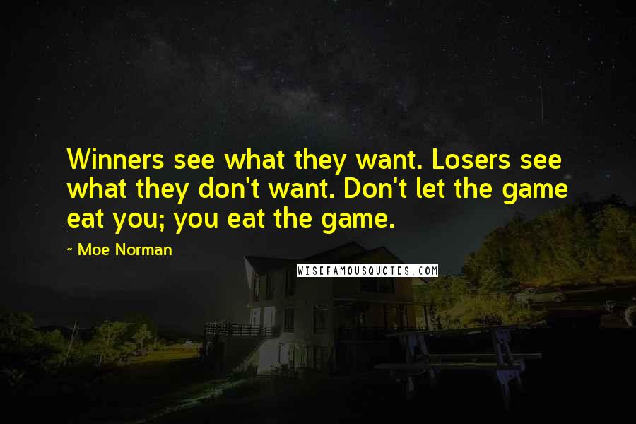 Moe Norman Quotes: Winners see what they want. Losers see what they don't want. Don't let the game eat you; you eat the game.