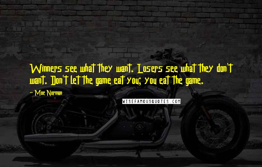 Moe Norman Quotes: Winners see what they want. Losers see what they don't want. Don't let the game eat you; you eat the game.