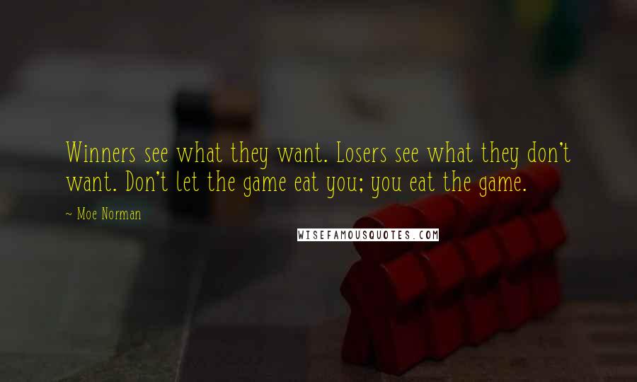 Moe Norman Quotes: Winners see what they want. Losers see what they don't want. Don't let the game eat you; you eat the game.