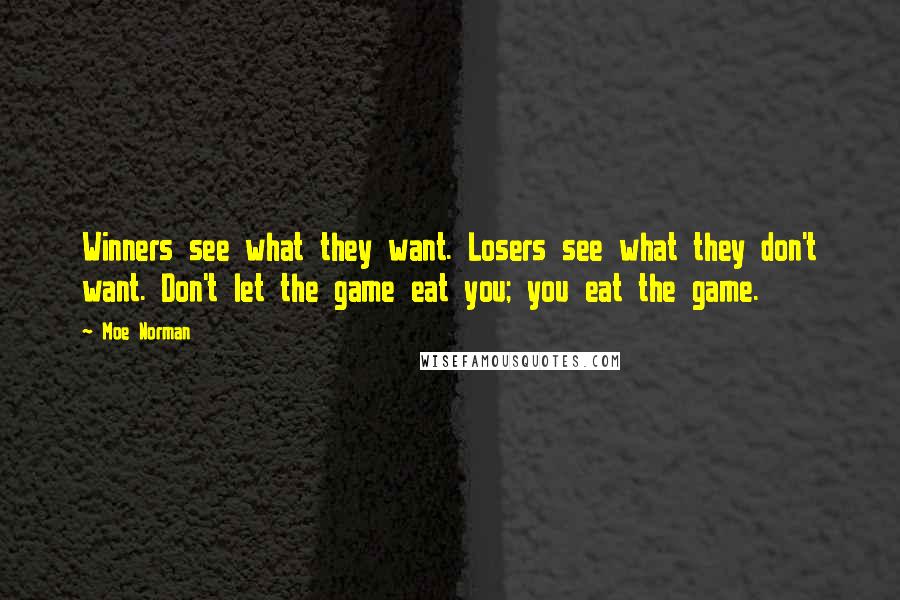 Moe Norman Quotes: Winners see what they want. Losers see what they don't want. Don't let the game eat you; you eat the game.