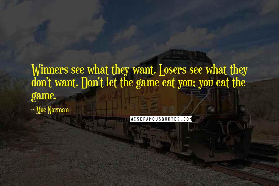 Moe Norman Quotes: Winners see what they want. Losers see what they don't want. Don't let the game eat you; you eat the game.