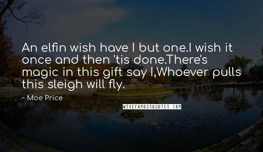 Moe Price Quotes: An elfin wish have I but one.I wish it once and then 'tis done.There's magic in this gift say I,Whoever pulls this sleigh will fly.