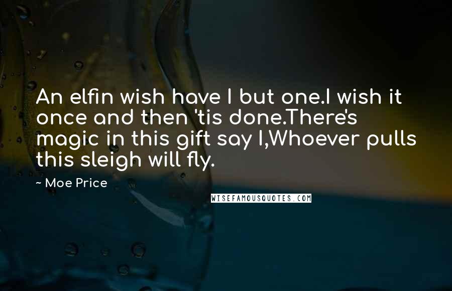 Moe Price Quotes: An elfin wish have I but one.I wish it once and then 'tis done.There's magic in this gift say I,Whoever pulls this sleigh will fly.