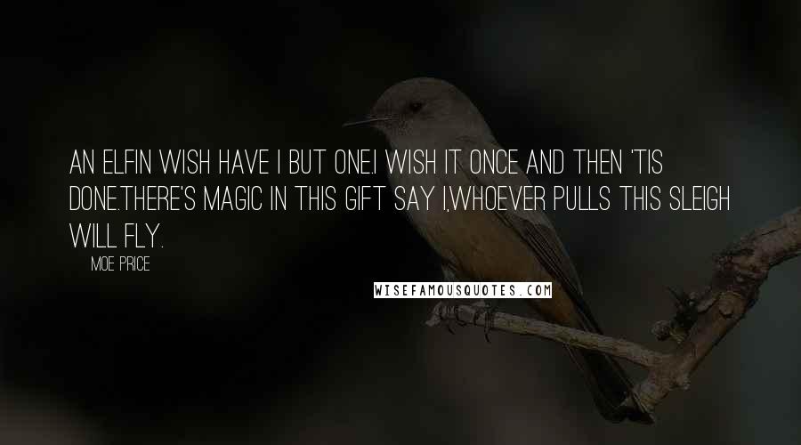 Moe Price Quotes: An elfin wish have I but one.I wish it once and then 'tis done.There's magic in this gift say I,Whoever pulls this sleigh will fly.