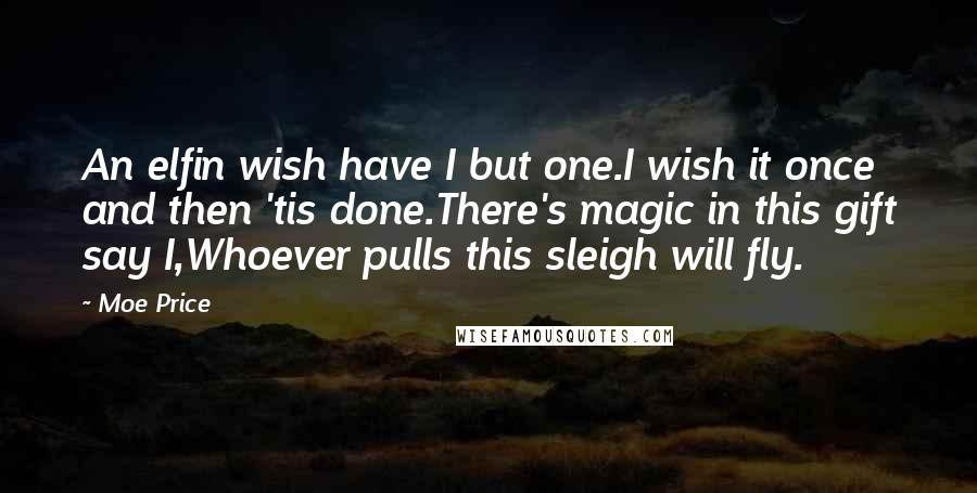 Moe Price Quotes: An elfin wish have I but one.I wish it once and then 'tis done.There's magic in this gift say I,Whoever pulls this sleigh will fly.