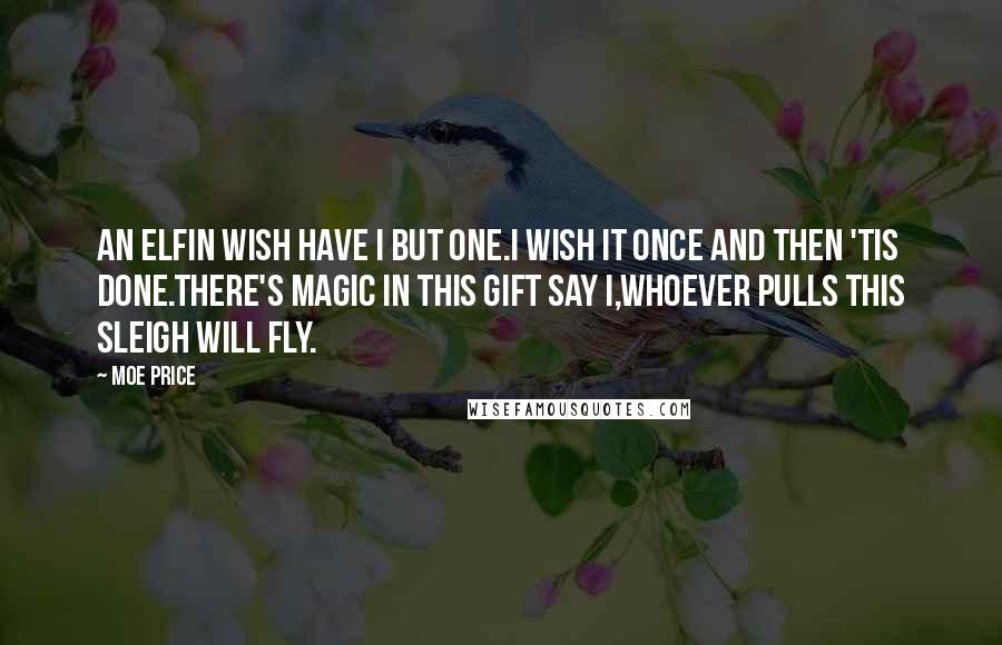 Moe Price Quotes: An elfin wish have I but one.I wish it once and then 'tis done.There's magic in this gift say I,Whoever pulls this sleigh will fly.