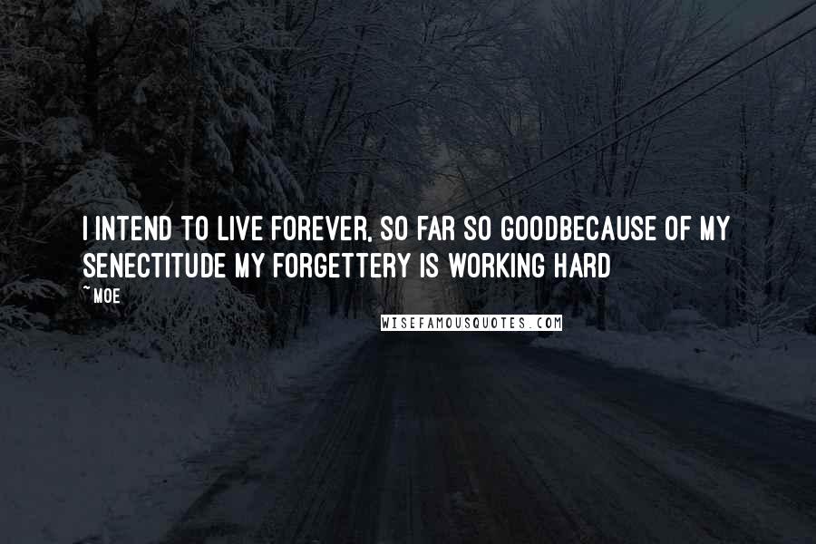 Moe Quotes: I intend to live forever, so far so goodbecause of my senectitude my forgettery is working hard