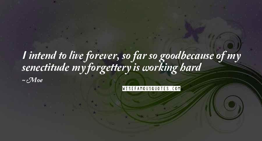 Moe Quotes: I intend to live forever, so far so goodbecause of my senectitude my forgettery is working hard