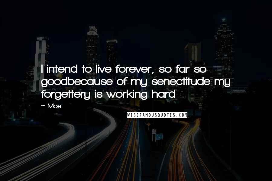 Moe Quotes: I intend to live forever, so far so goodbecause of my senectitude my forgettery is working hard