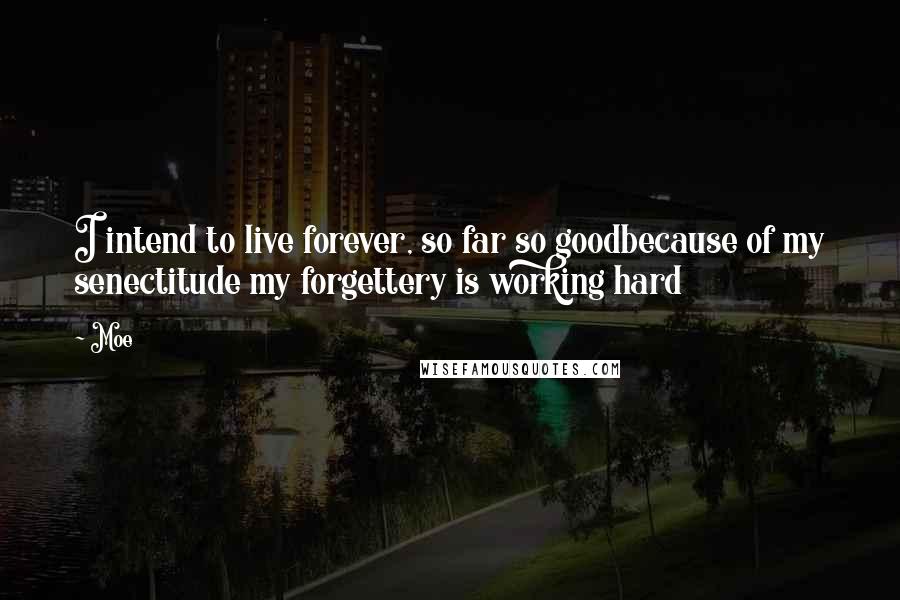 Moe Quotes: I intend to live forever, so far so goodbecause of my senectitude my forgettery is working hard