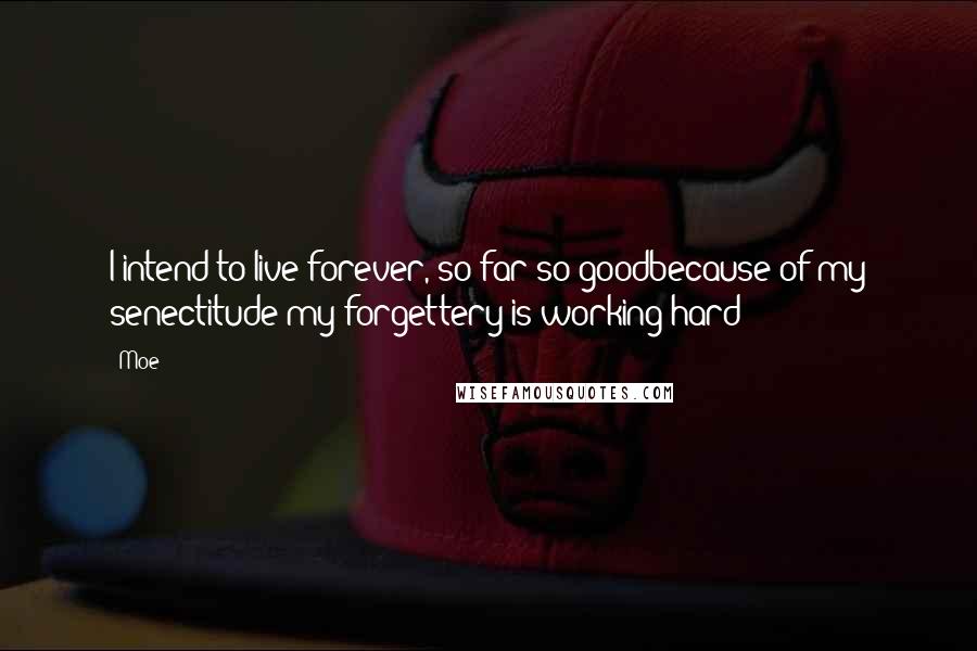 Moe Quotes: I intend to live forever, so far so goodbecause of my senectitude my forgettery is working hard