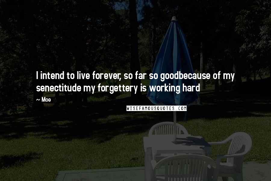 Moe Quotes: I intend to live forever, so far so goodbecause of my senectitude my forgettery is working hard