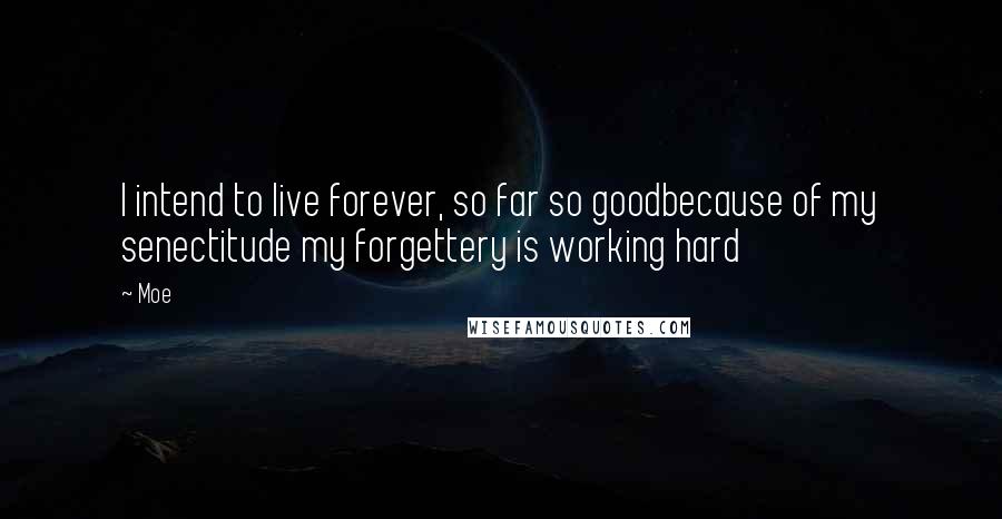 Moe Quotes: I intend to live forever, so far so goodbecause of my senectitude my forgettery is working hard