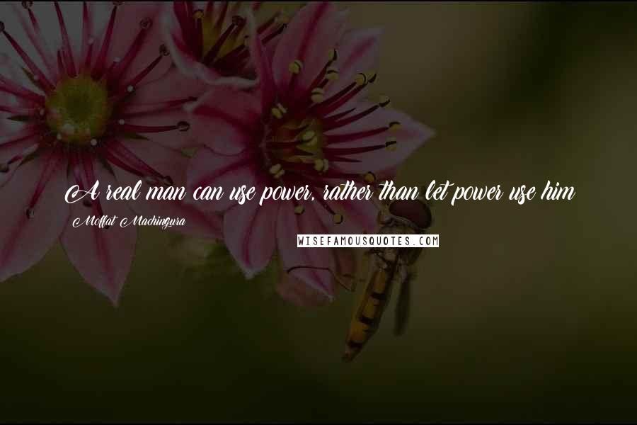 Moffat Machingura Quotes: A real man can use power, rather than let power use him