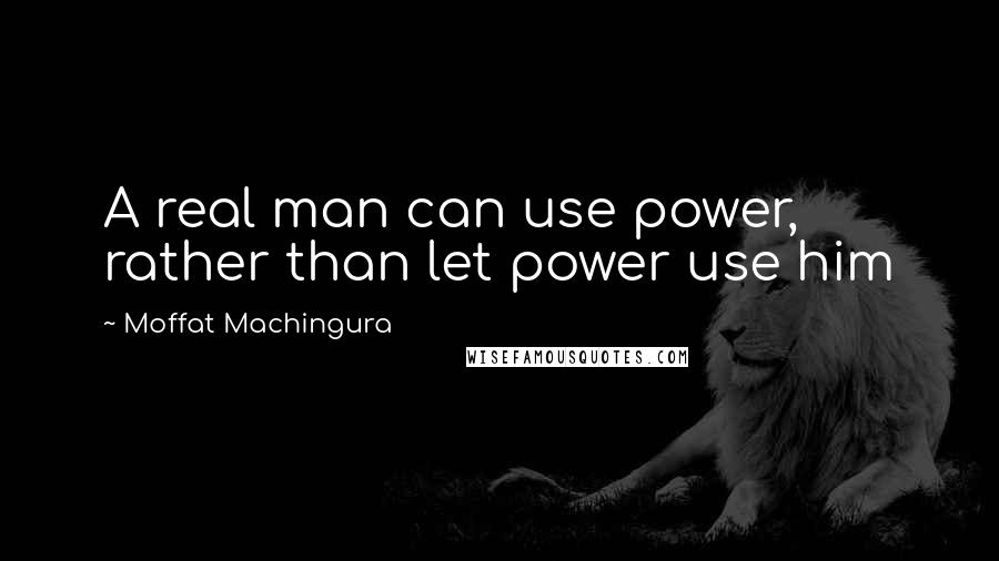 Moffat Machingura Quotes: A real man can use power, rather than let power use him