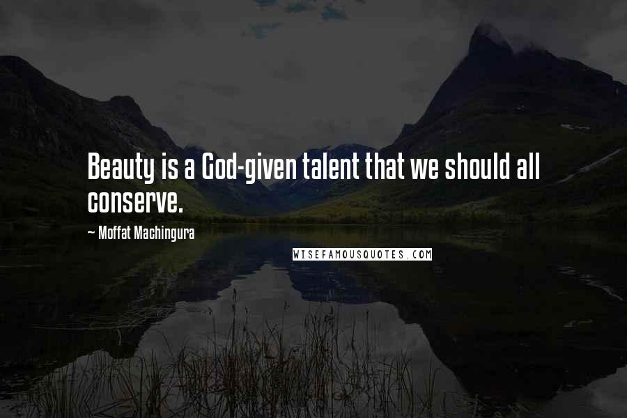 Moffat Machingura Quotes: Beauty is a God-given talent that we should all conserve.
