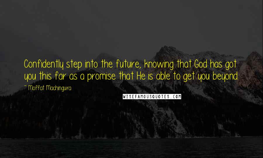 Moffat Machingura Quotes: Confidently step into the future, knowing that God has got you this far as a promise that He is able to get you beyond.