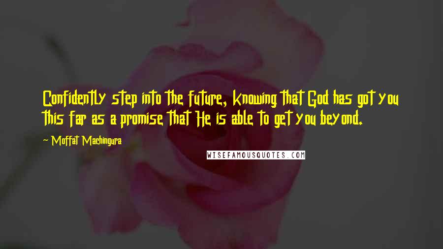 Moffat Machingura Quotes: Confidently step into the future, knowing that God has got you this far as a promise that He is able to get you beyond.