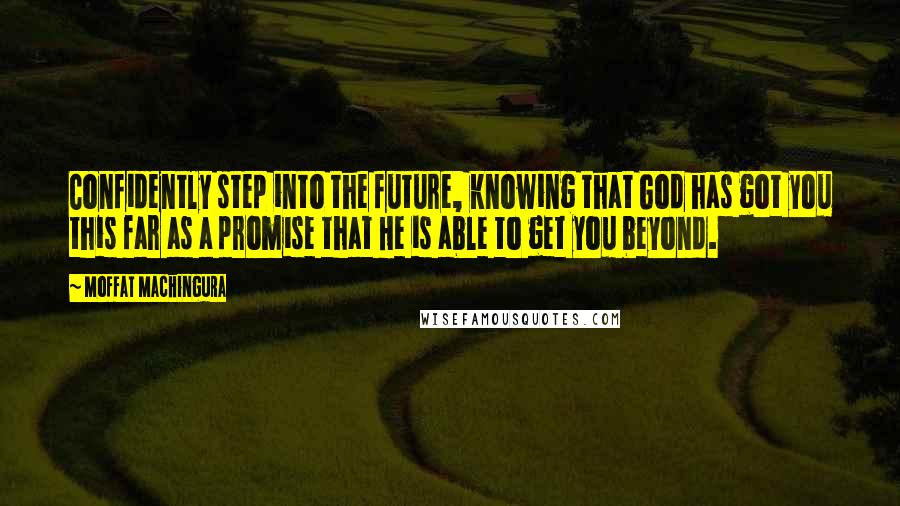 Moffat Machingura Quotes: Confidently step into the future, knowing that God has got you this far as a promise that He is able to get you beyond.