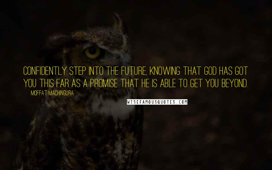 Moffat Machingura Quotes: Confidently step into the future, knowing that God has got you this far as a promise that He is able to get you beyond.