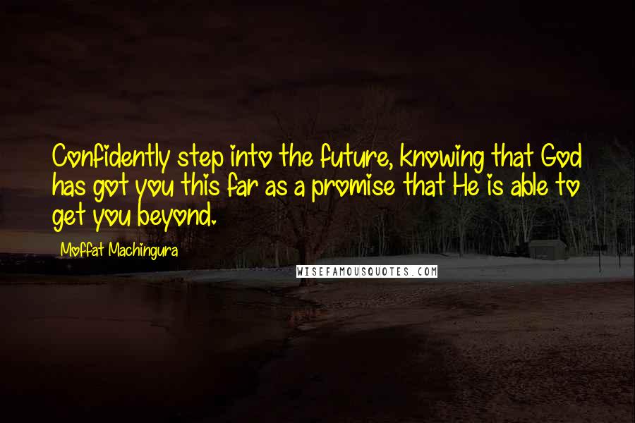 Moffat Machingura Quotes: Confidently step into the future, knowing that God has got you this far as a promise that He is able to get you beyond.