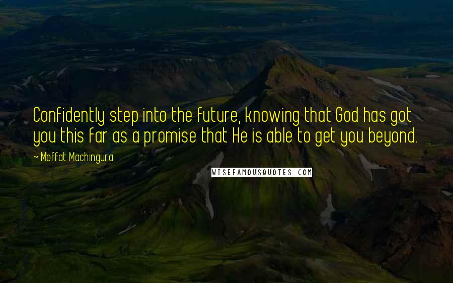 Moffat Machingura Quotes: Confidently step into the future, knowing that God has got you this far as a promise that He is able to get you beyond.