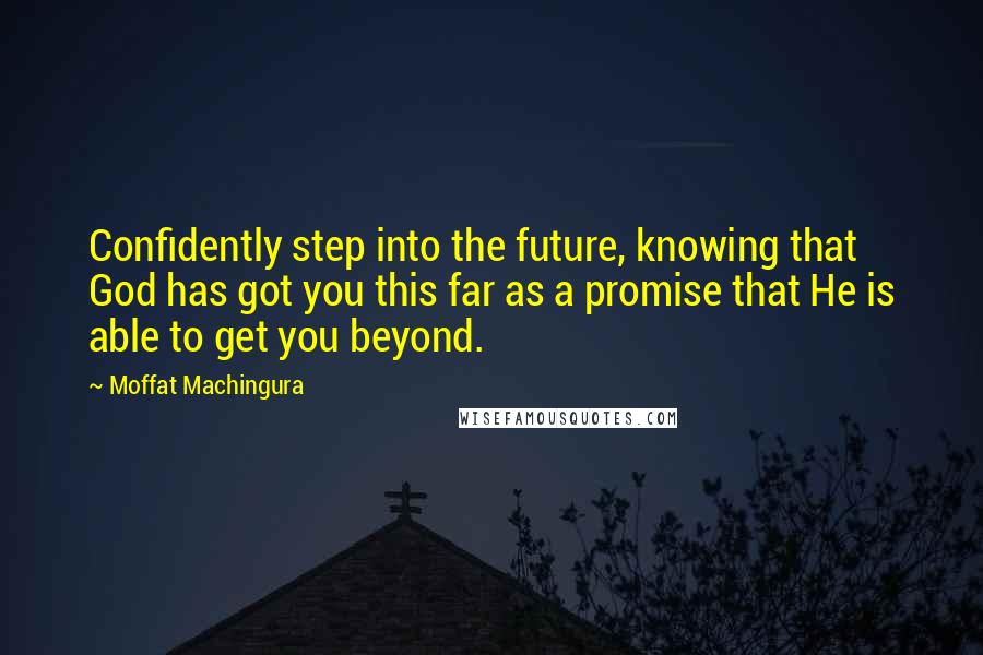 Moffat Machingura Quotes: Confidently step into the future, knowing that God has got you this far as a promise that He is able to get you beyond.