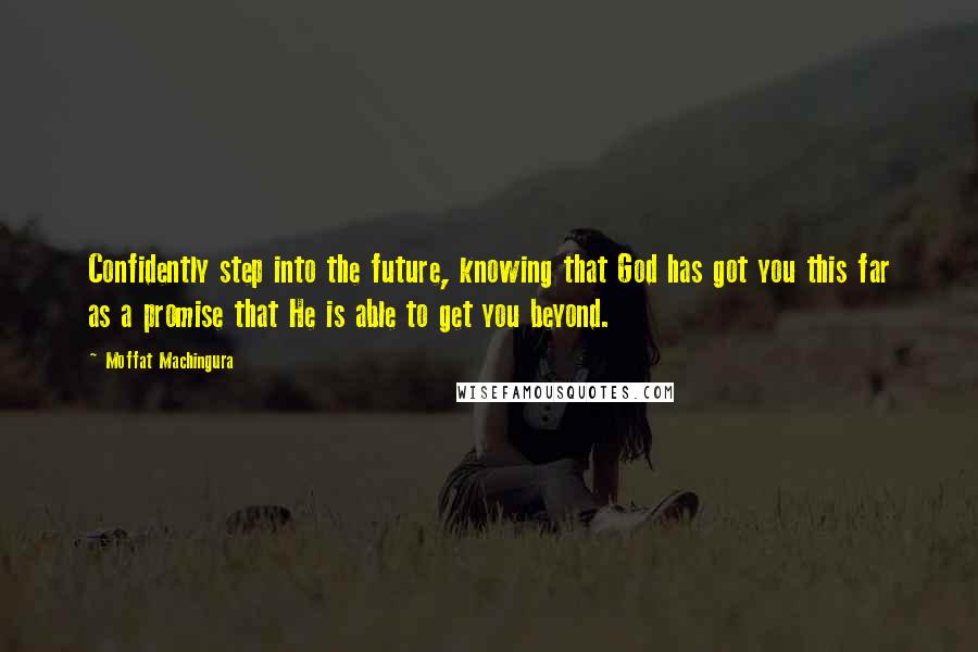 Moffat Machingura Quotes: Confidently step into the future, knowing that God has got you this far as a promise that He is able to get you beyond.