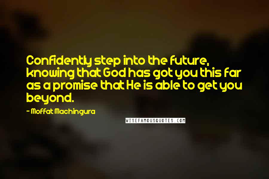 Moffat Machingura Quotes: Confidently step into the future, knowing that God has got you this far as a promise that He is able to get you beyond.