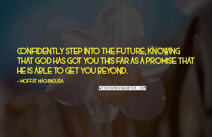 Moffat Machingura Quotes: Confidently step into the future, knowing that God has got you this far as a promise that He is able to get you beyond.