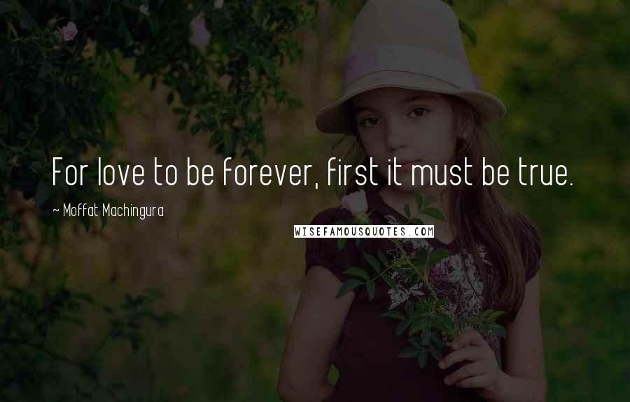 Moffat Machingura Quotes: For love to be forever, first it must be true.