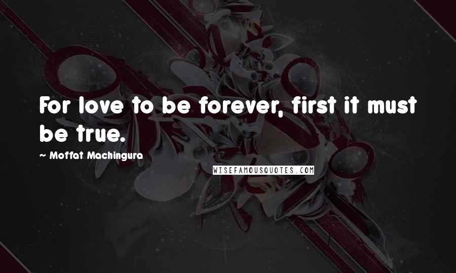 Moffat Machingura Quotes: For love to be forever, first it must be true.