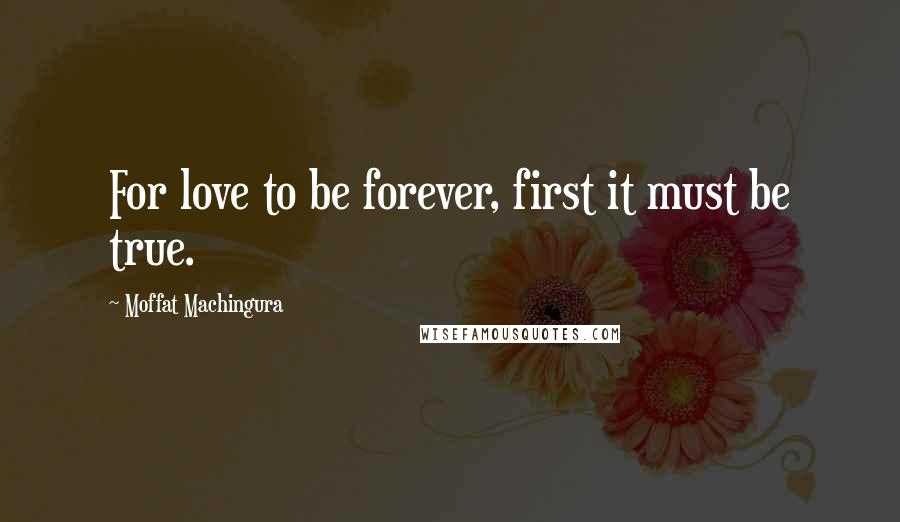 Moffat Machingura Quotes: For love to be forever, first it must be true.