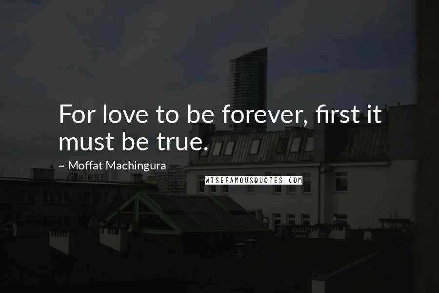 Moffat Machingura Quotes: For love to be forever, first it must be true.