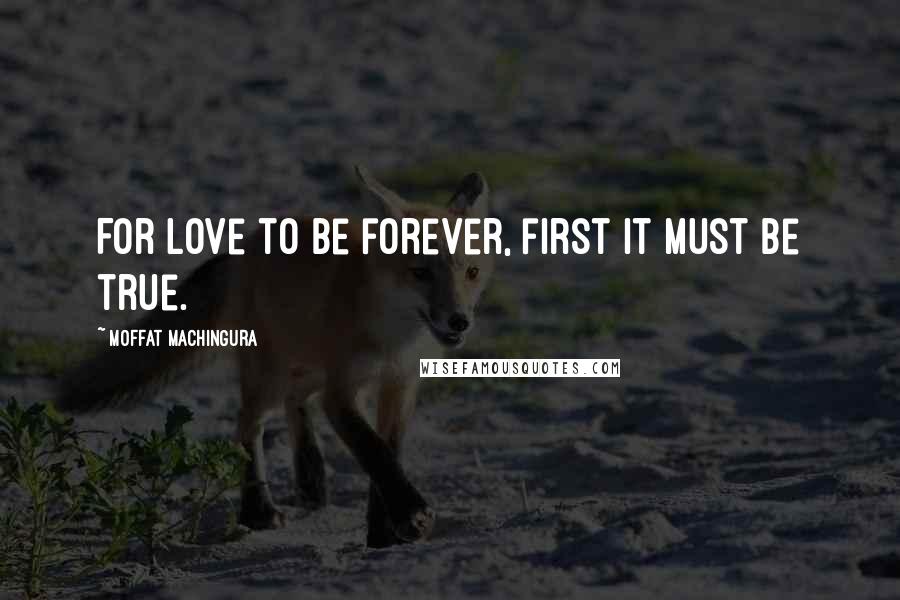 Moffat Machingura Quotes: For love to be forever, first it must be true.