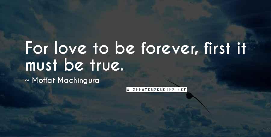 Moffat Machingura Quotes: For love to be forever, first it must be true.