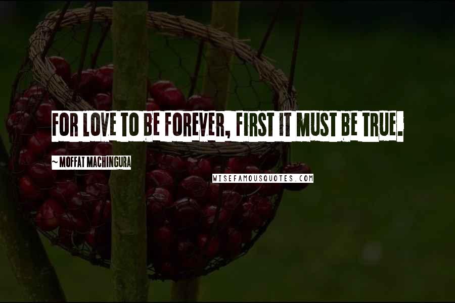 Moffat Machingura Quotes: For love to be forever, first it must be true.