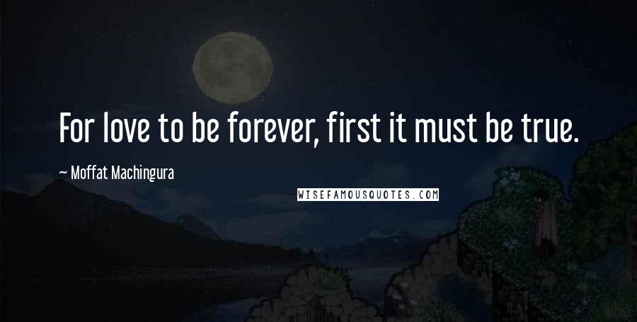 Moffat Machingura Quotes: For love to be forever, first it must be true.