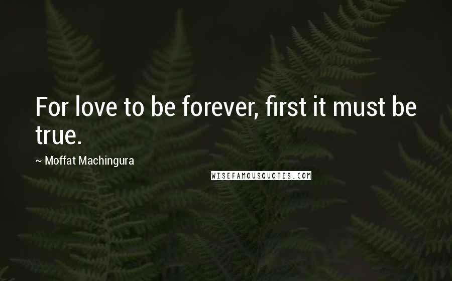 Moffat Machingura Quotes: For love to be forever, first it must be true.