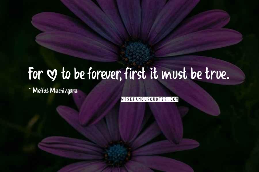 Moffat Machingura Quotes: For love to be forever, first it must be true.