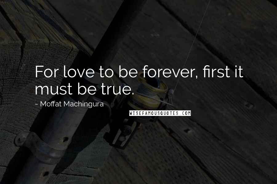 Moffat Machingura Quotes: For love to be forever, first it must be true.