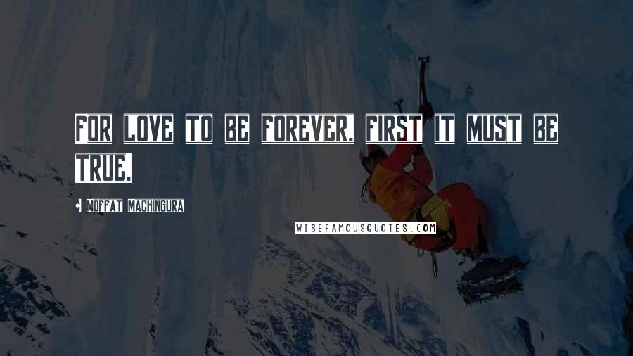 Moffat Machingura Quotes: For love to be forever, first it must be true.