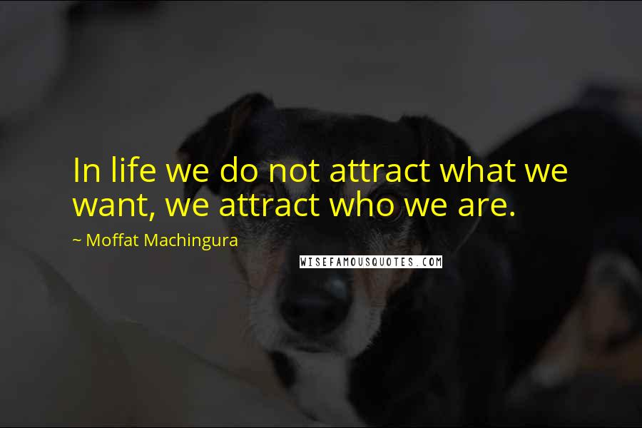 Moffat Machingura Quotes: In life we do not attract what we want, we attract who we are.