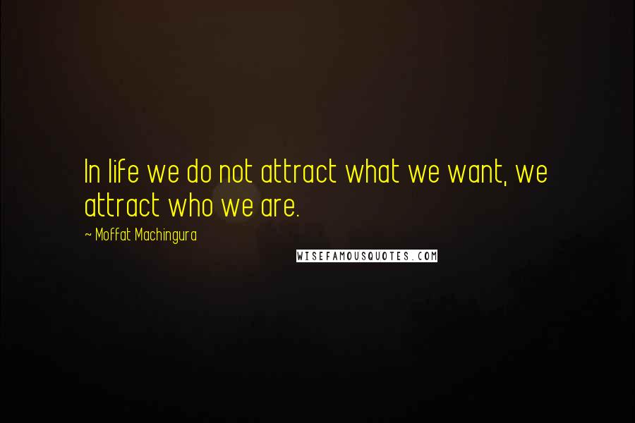 Moffat Machingura Quotes: In life we do not attract what we want, we attract who we are.