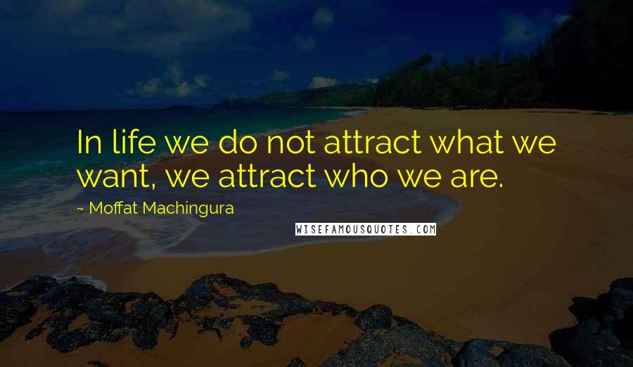 Moffat Machingura Quotes: In life we do not attract what we want, we attract who we are.