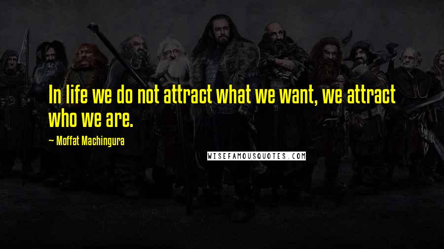 Moffat Machingura Quotes: In life we do not attract what we want, we attract who we are.
