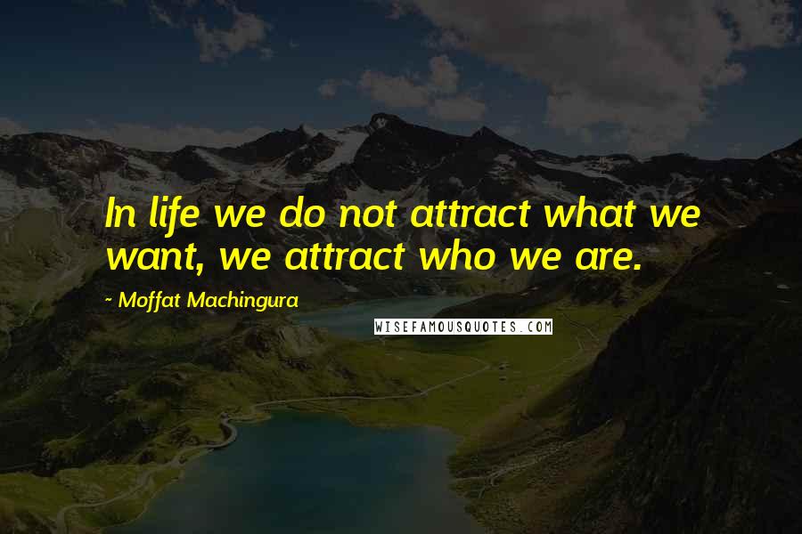 Moffat Machingura Quotes: In life we do not attract what we want, we attract who we are.